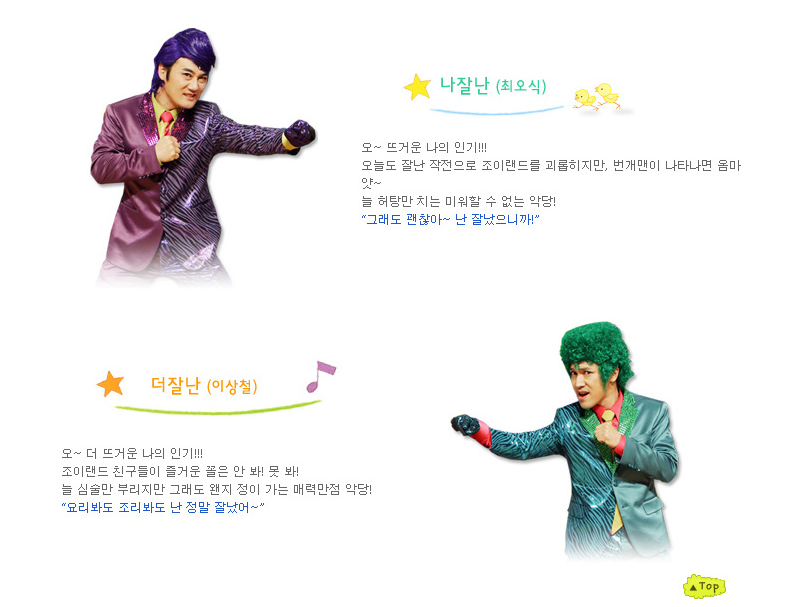 나잘난(최오식) 오~뜨거운 나의 인기!!오늘도 잘난 작전으로 조이랜드를 괴롭히지만, 번개맨이 나타나면 옴마얏~ 늘 허탕만 치는 미워할 수 없는 악당! "그래도 괜찮아~ 난 잘났으니깐!" 더잘난(이상철) 오~ 더 뜨거운 나의 인기!! 조이랜드 친구들이 즐거운 꼴은 안봐!못봐! 늘 심술만 부리지만 그래도 왠지 정이 가는 매력만점 악당! "요리봐도 조리봐도 난 정말 잘났어~"
