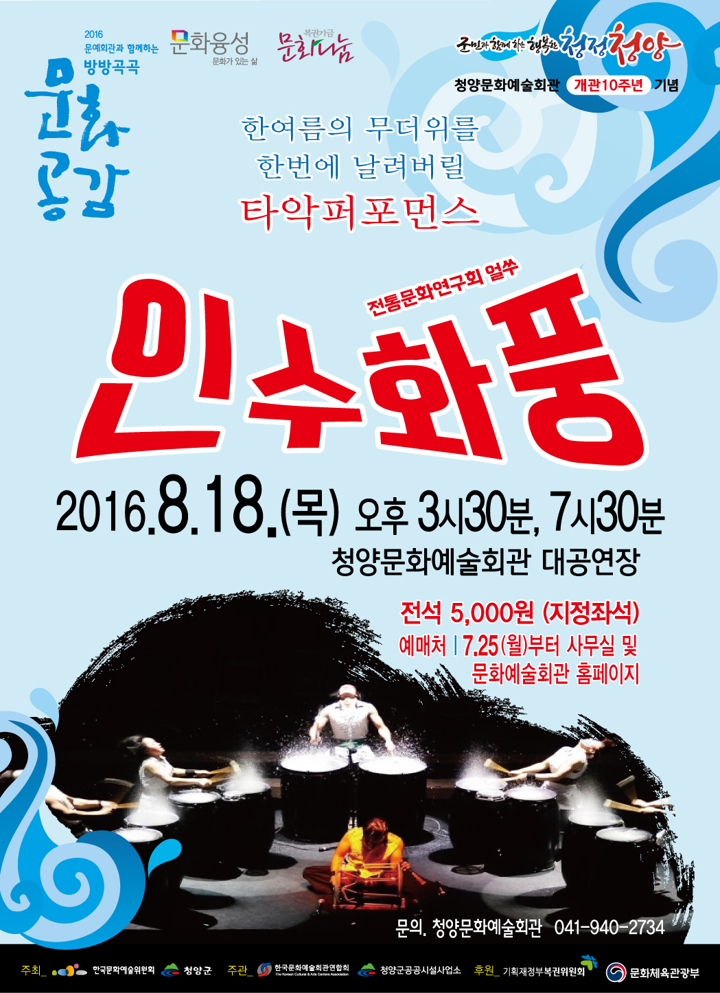 2016 문예회관과 함께하는 방방곡곡 문화공감 문화융성 문화가 있는 삼 복권기금 문화나눔 군민과 함께하는 행복하는 청청청양 청양문화예술회관 개관10주년 기념 한여름의 무더위를 한번에 날려버릴 타악퍼포먼스 전통문화연구회얼쑤 인수화풍 2016.8.18(목) 오후3시30분, 7시30분 청양문화예술회관 대공연장 전석 5,000원 (지정좌석) 예매처 7.25(월)부터 사무실 및 문화예술회관 홈페이지 문의.청양문화예술회관 041-940-2734