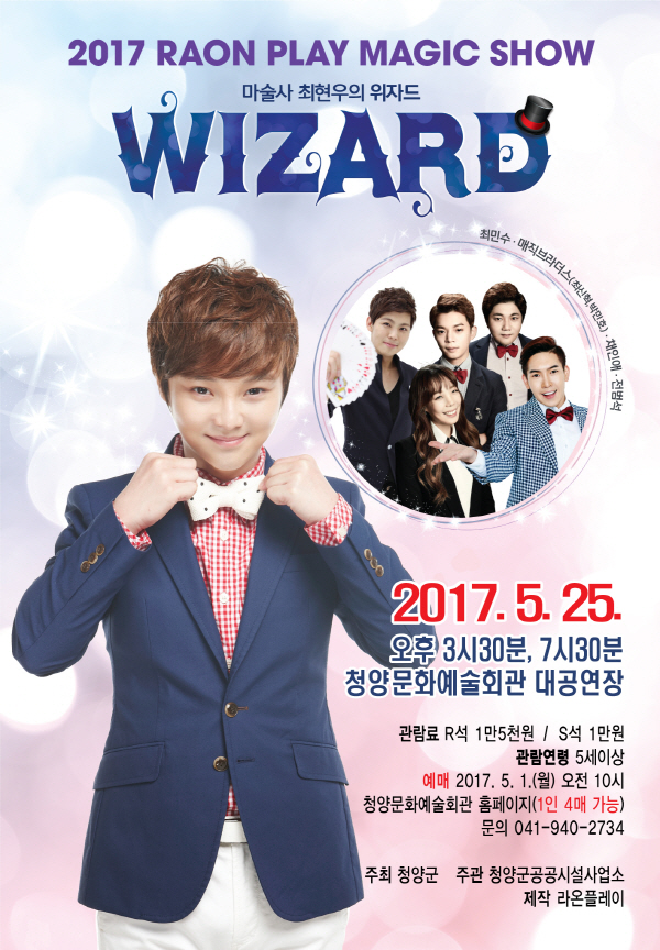 2017 RAON PLAY MAGiC SHOW 마술사 최연우의 위자드 WIZARD 최민수,매직브라더스(최신혁,박민호), 채인애, 전범석 2017.5.25 오후 3시 30분, 7시 30분 청양문화예술회관 대공연장 관람료: R석 1반5천원 / S석 1만원 관람연령: 5세이상 예매: 2017.5.1(월) 오전 10시 청양문화예술회관 홈페이지(1인 4매 가능) 문의:041-940-2734 주최:청양군 주관:청양공공시설사업소 제작:라온플레이