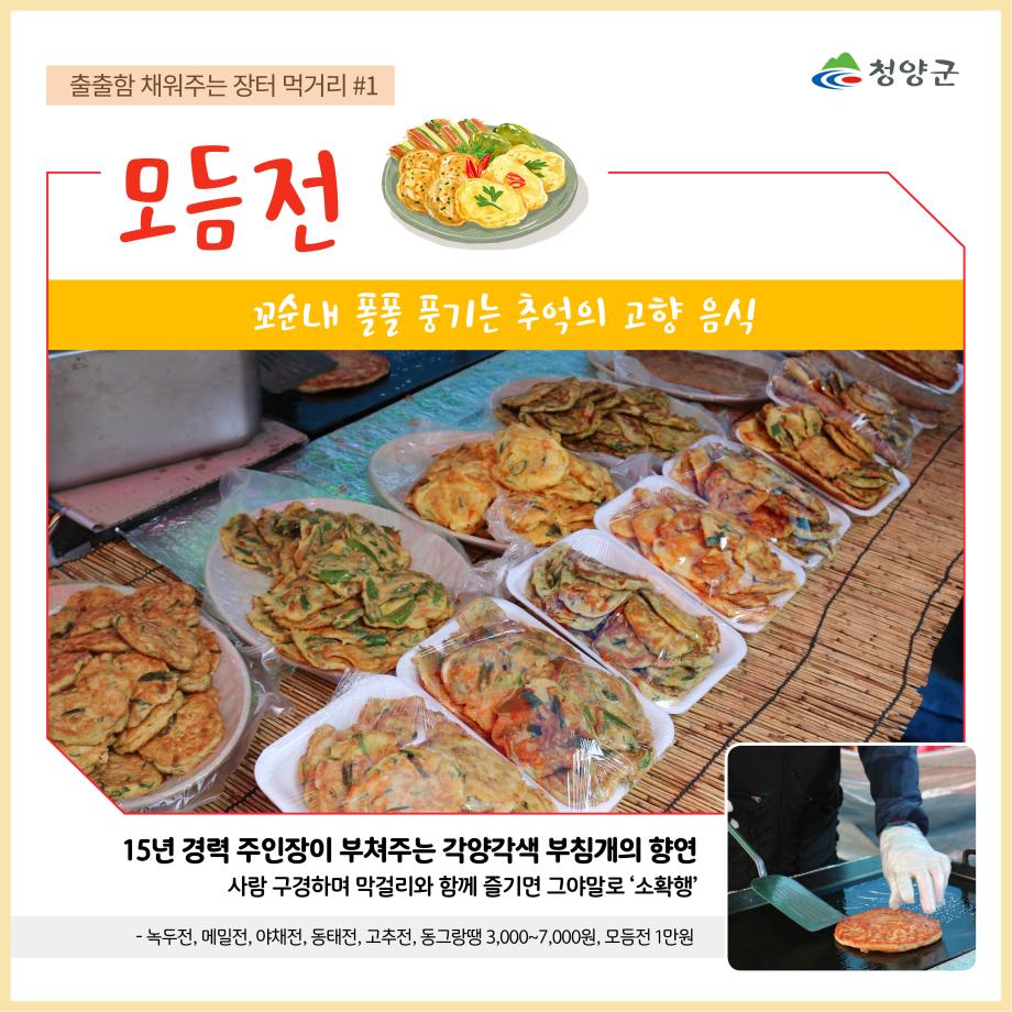 청양군
출출함 채워주는 장터 먹거리 #1 - 모듬전
꼬순내 풀풀 풍기는 추억의 고향 음식
15년 경력 주인장이 부쳐주는 각양각색 부침개의 향연
사람 구경하며 막걸리와 함께 즐기면 그야말로 