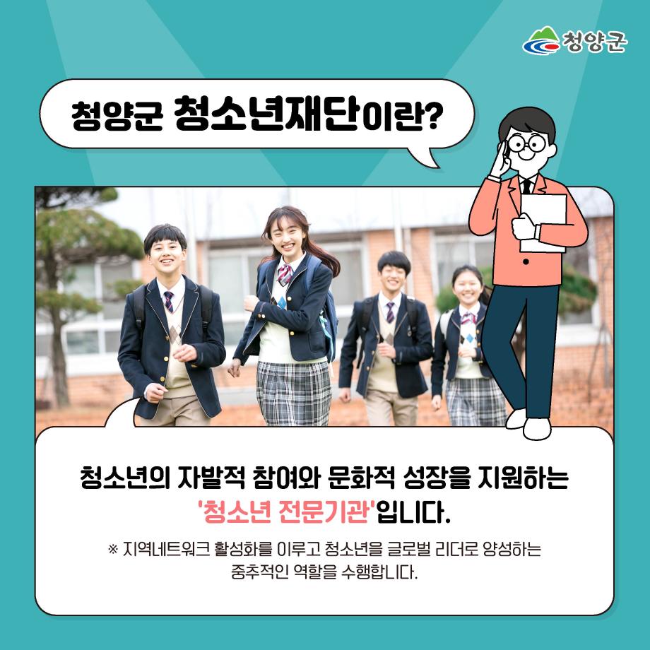 청양군 청소년재단이란? 청소년의 자발적 참여와 문화적 성장을 지원하는 청소년 전문기관입니다. ※ 지역 네트워크 활성화를 이루고 청소년을 글로벌 리더로 양성하는 중추적인 역할을 수행합니다.