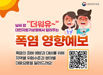대전지방기상철
날씨 참 더워유~
대전지방기상청에서 알려주는
폭염 영향예보
폭염의 피해 예방과 대비를 위해 지역별 위험 수준과 분야별 대응요령을 알려드려요!