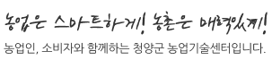 농업은 생명, 농촌은 미래 농업인, 소비자와 함께하는 청양군 농업기술센터입니다.