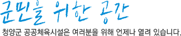 군민을 위한 공간 청양군 공공체육시설은 여러분을 위해 언제나 열려 있습니다.