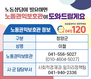 노동상담이 필요하면 노동권익보호관이 도와드릴게요
충남콜센터로 전화하세요 041-120
노동권익보호관 정보
구분 청양군
성명 이철
노동권익보호관 041-556-5027 (010-4604-5027)
시군담당부서 사회적경제과 일자리정책팀 041-940-2336