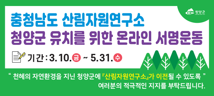 충청남도 산림자원연구소 청양군 유치를 위한 온라인 서명운동
기간 : 3.10.(금) ~ 5.31.(수)
천혜의 자연환경을 지닌 청양군에 산림자원연구소가 이전 될 수 있도록 여러분의 적극적인 지지를 부탁드립니다.