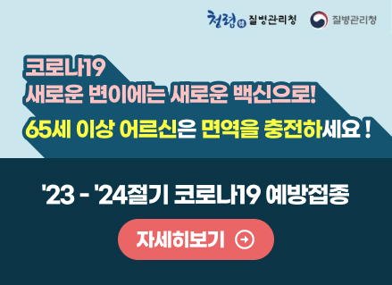 (청렴 질병관리청)
코로나19 새로운 변이에는 새로운 백신으로!
65세 이상 어르신은 면역을 충전하세요!
23-24절기 코로나19 예방접종
[자세히보기]