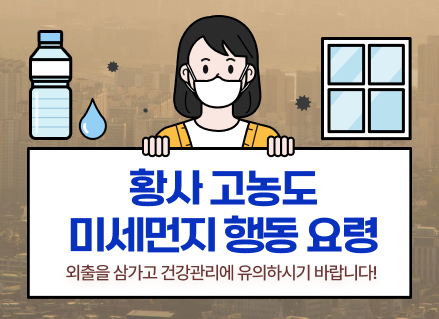 황사 고농도 미세먼지 행동 요령
외출을 삼가고 건강관리에 유의하시기 바랍니다