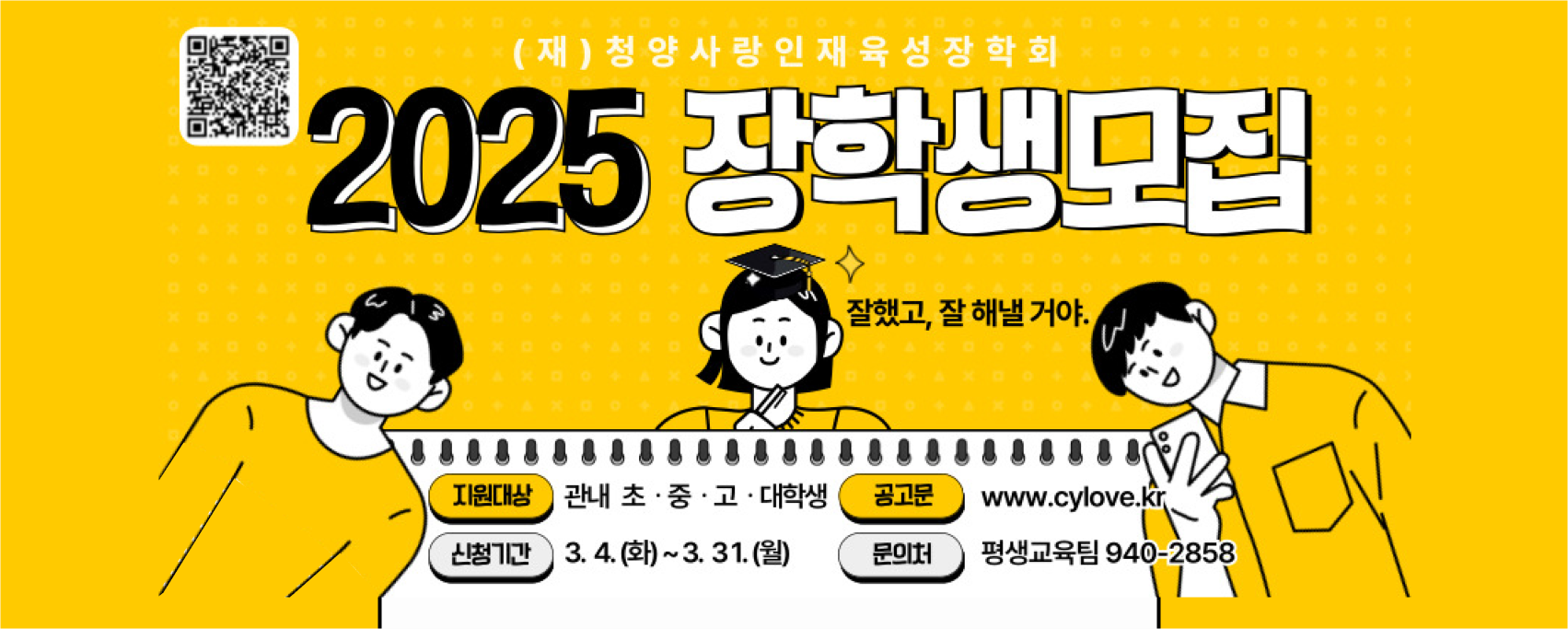 (재)청양사랑인재육성장학회 2025 장학생모집
지원대상 : 관내 초중고대학생
공고문 : www.cylove.kr
신청기간 : 3.4.(화)~3.31.(월)
문의처 : 평생교육팀 940-2858