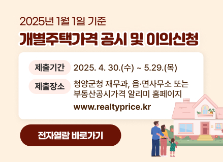 2025년 1월 1일 기준 개별주택가격 공시 및 이의신청
제출기간 : 2025. 4. 30.(수) ~ 5.29.(목)
제출장소 : 청양군청 재무과, 읍·면사무소 또는 부동산공시가격 알리미 홈페이지(www.realtyprice.kr)
전자열람바로가기