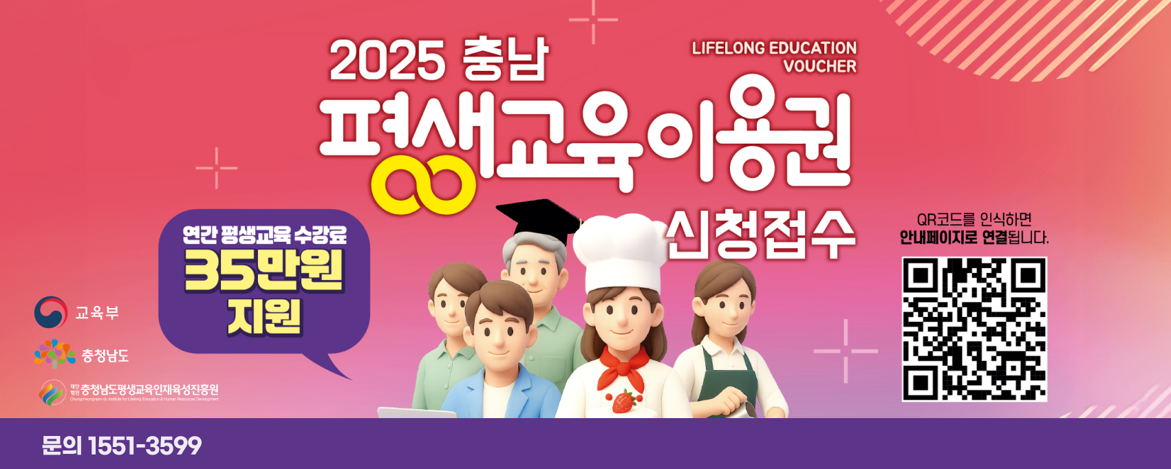2025충남 평생교육이용권 신청접수
연간 평생교육 수강료 35만원 지원
QR코드를 인식하면 안내페이지로 연결됩니다.
QR링크 : https://www.lllcard.kr/reg/chungnam/main/mainView.do
문의 : 1551-3599
교육부, 충청남도, 충청남도평생교육인재육성진흥원