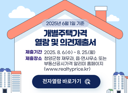 2025년 6월 1일 기준 개별주택가격 열람 및 의견제출

                


2025년 6월 1일 기준
개별주택가격 열람 및 의견제출
제출기간 : 2025. 8. 6.(수) ~ 8. 25.(월)
    제출장소 : 청양군청 재무과, 읍·면사무소 또는 부동산공시가격 알리미 홈페이지
                                (www.realtyprice.kr)
전자열람바로가기