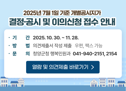 2025년 7월 1일 기준 개별공시지가 결정·공시 및 이의신청 접수 안내
기간 : 2025. 10. 30. ~ 11. 28.
방법 : 의견제출서 작성 제출 우편, 팩스 가능
문의 : 청양군청 행복민원과 041-940-2151, 2154
열람 및 의견제출 바로가기
