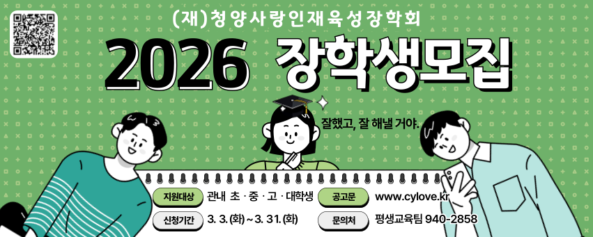 (재)청양사랑인재육성장학회 2026년 장학생모집
지원대상 관내 초·중·고·대학생
공고문 www.cylove.kr
신청기간 3.3.(화) ~ 3.31.(화)
문의처 평생교육팀 940-2858