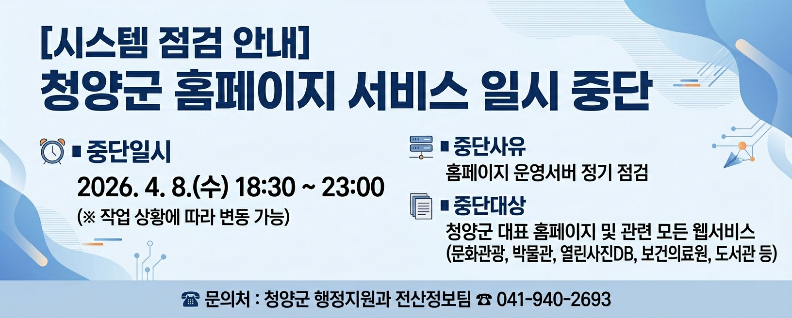 시스템 점검 안내
청양군 홈페이지 서비스 일시 중단
중단일시 2026. 4. 8.(수) 18:30 ~ 23:00 (※ 작업 상황에 따라 변동 가능)
중단사유 홈페이지 운영서버 정기점검
중단대상 청양군 대표 홈페이지 및 관련 모든 웹사이트 (문화관광, 박물관, 열린사진DB, 보건의료원, 도서관 등)