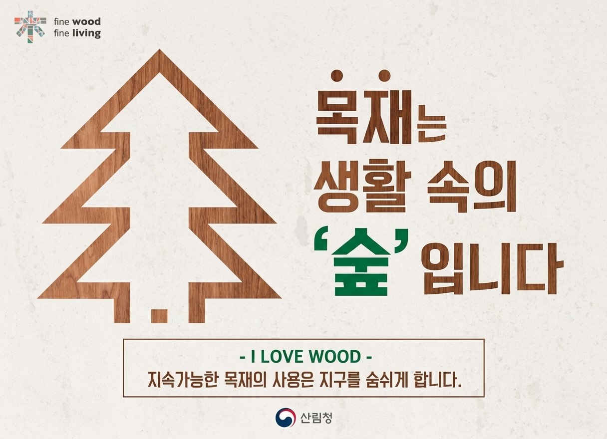 Fine wood Fine living
목재는 생활 속의 숲입니다
I LOVE WOOD
지속가능한 목재의 사용은 지구를 숨쉬게 합니다.