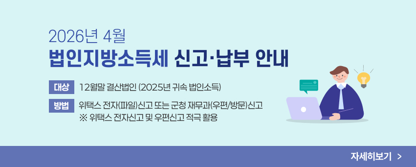 2026년 4월 법인지방소득세 신고‧납부 안내
• 대상: 12월말 결산법인(2025년 귀속 법인소득)
• 방법: 위택스 전자(파일)신고 또는 군청 재무과(우편/방문)신고
※ 위택스 전자신고 및 우편신고 적극 활용
자세히 보기
