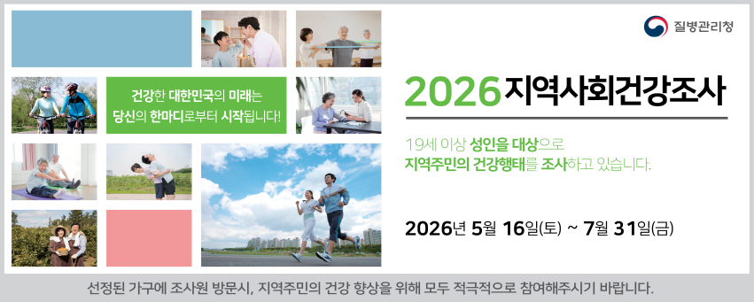 2026 지역사회건강조사
19세 이상 성인을 대상으로 지역주민의 건강행태를 조사하고 있습니다.
2026년 5월 16일(토) ~ 7월 31일(금)
건강한 대한민국의 미래는 당신의 한마디로부터 시작됩니다!
선정된 가구에 조사원 방문시, 지역주민의 건강 향상을 위해 모두 적극적으로 참여해주시기 바랍니다.