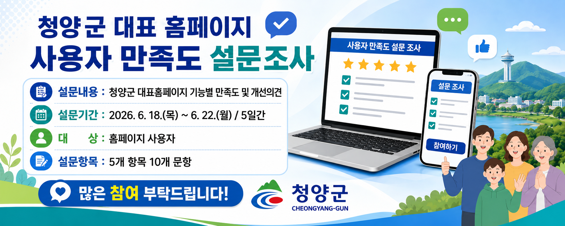 청양군 대표 홈페이지 사용자 만족도 설문조사
설문내용: 청양군 대표홈페이지 기능별 만족도 및 개선의견
설문기기간: 2026. 6. 18.(목) ~ 6. 22.(월) / 5일간
대상: 홈페이지 사용자
설문항목 5개 항목 10개 문항
많은 참여 부탁드립니다.