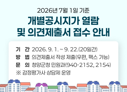 2026년 7월 1일 기준
개별공시지가 열람
및 의견제출서 접수 안내
기    간  2026. 9. 1. ~ 9. 22.(20일간)
방    법  의견제출서 작성 제출(우편, 팩스 가능)
문    의  청양군청 민원과(940-2152, 2154)
※ 감정평가사 상담제 운영