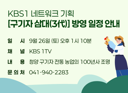 KBS1 네트워크 기획 [구기자 삼대(3代)] 방영 일정 안내
❏일  시: 9월 26일 (토) 오후 1시 10분 
❏채  널: KBS 1TV 
❏내  용: 청양 구기자 전통 농업의 100년사 조명 
❏문의처: 041-940-2283