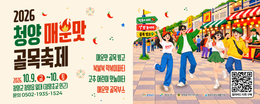 2026
청양 매운맛
골목축제
2026. 10. 9. 금 ~ 10. 토
청양군 청양읍 일대 (청양초교 인근)
매운맛 골목 빙고
복불복 떡볶이파티
고추 어린이 맛놀이터
매운맛 골목부스
떡볶이 파티
맛 놀이터
골목 빙고
SPICY!
충청남도
청양군
청양읍 주민자치회
청양관광두레협의회
얼리버드 티켓 구매