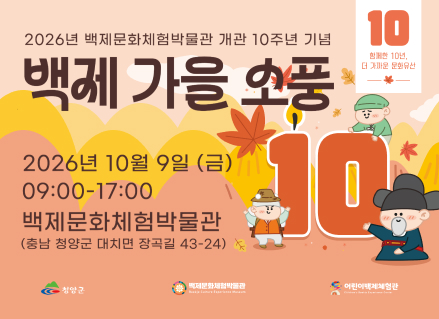 2026년 백제문화체험박물관 개관 10주년 기념
함께한 10년, 더 가까운 문화유산 백제 가을 소풍
2026년 10월 9일 (금)
09:00-17:00
백제문화체험박물관
(충남 청양군 대치면 장곡길 43-24)
10
청양군
백제문화체험박물관 Baekje Culture Experience Museum
어린이백제체험관 Children